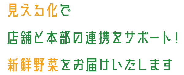見える化で店舗と本部の連携をサポート！新鮮野菜をお届けいたします