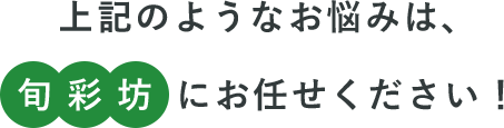 上記のようなお悩みは、旬彩坊にお任せください！